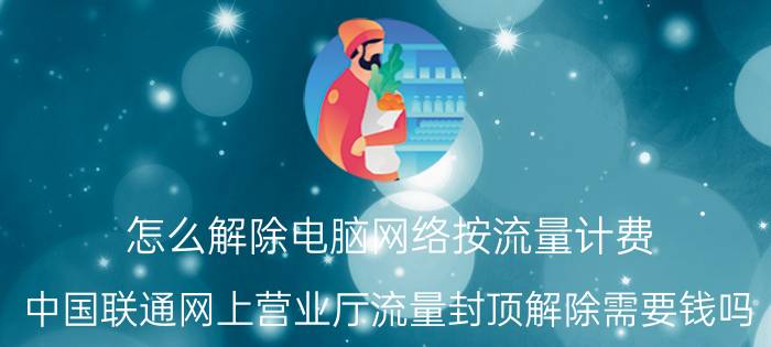 怎么解除电脑网络按流量计费 中国联通网上营业厅流量封顶解除需要钱吗？